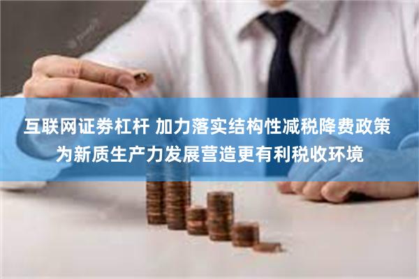 互联网证劵杠杆 加力落实结构性减税降费政策 为新质生产力发展营造更有利税收环境