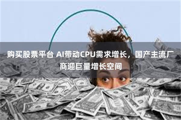 购买股票平台 AI带动CPU需求增长，国产主流厂商迎巨量增长空间