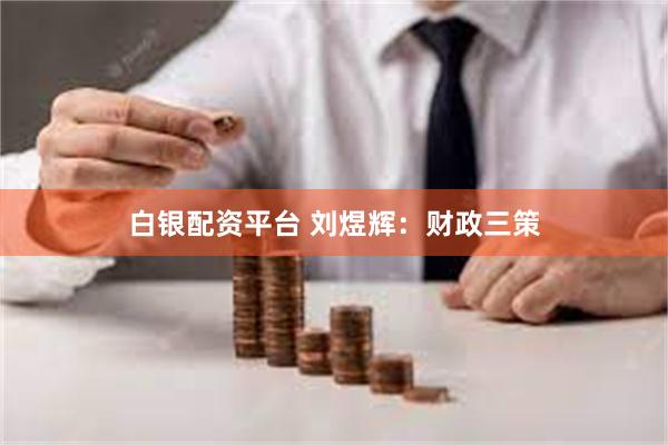 白银配资平台 刘煜辉：财政三策