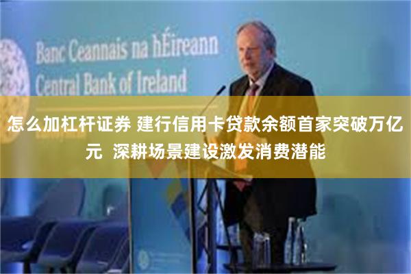 怎么加杠杆证券 建行信用卡贷款余额首家突破万亿元  深耕场景建设激发消费潜能