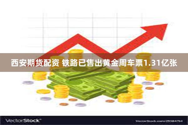 西安期货配资 铁路已售出黄金周车票1.31亿张