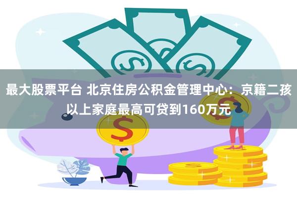 最大股票平台 北京住房公积金管理中心：京籍二孩以上家庭最高可贷到160万元