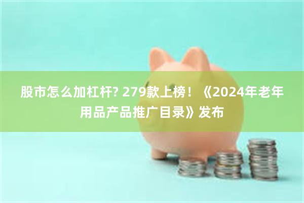 股市怎么加杠杆? 279款上榜！《2024年老年用品产品推广目录》发布