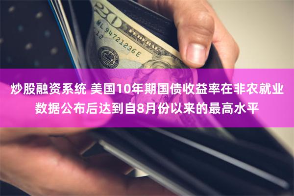 炒股融资系统 美国10年期国债收益率在非农就业数据公布后达到自8月份以来的最高水平