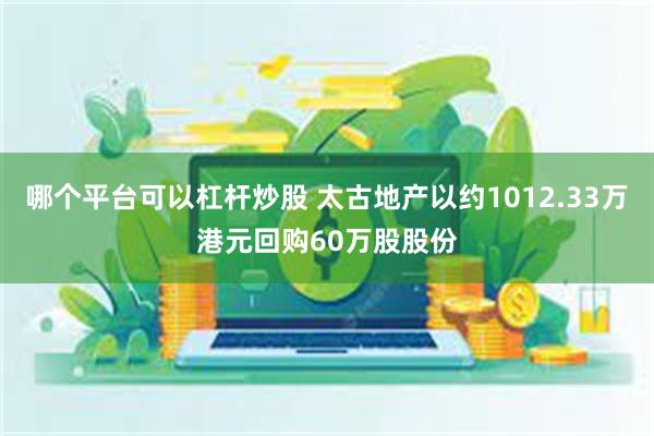 哪个平台可以杠杆炒股 太古地产以约1012.33万港元回购60万股股份