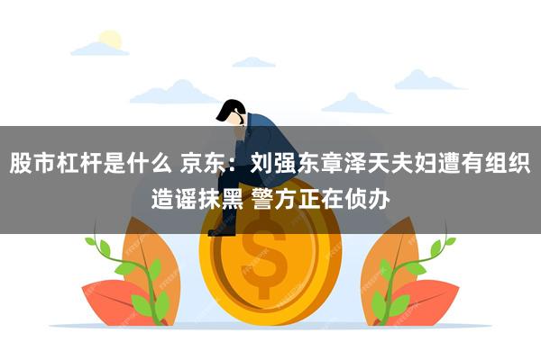 股市杠杆是什么 京东：刘强东章泽天夫妇遭有组织造谣抹黑 警方正在侦办