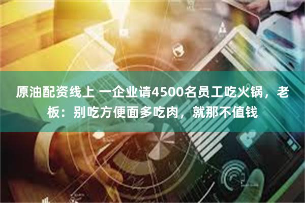 原油配资线上 一企业请4500名员工吃火锅，老板：别吃方便面多吃肉，就那不值钱