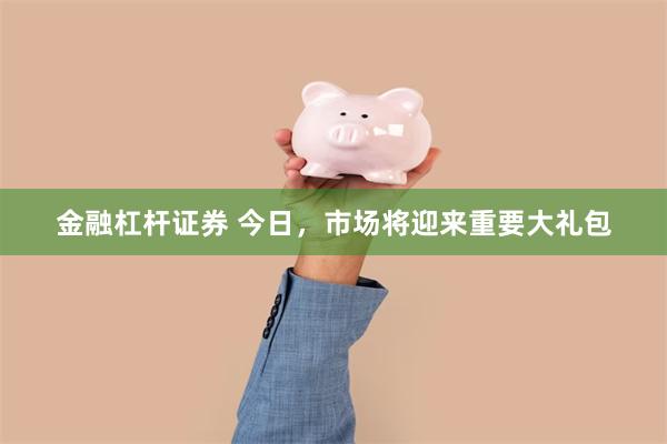 金融杠杆证券 今日，市场将迎来重要大礼包