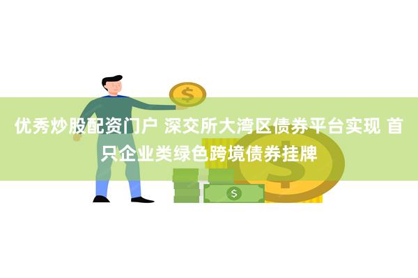 优秀炒股配资门户 深交所大湾区债券平台实现 首只企业类绿色跨境债券挂牌