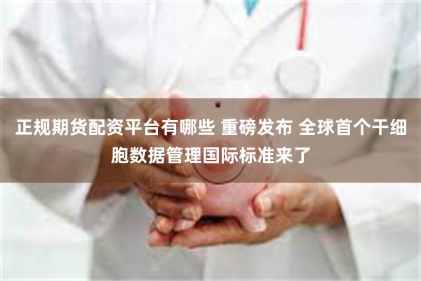 正规期货配资平台有哪些 重磅发布 全球首个干细胞数据管理国际标准来了