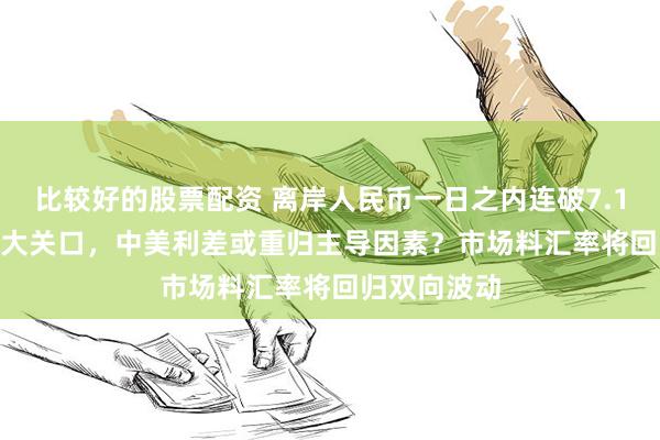 比较好的股票配资 离岸人民币一日之内连破7.15、7.16两大关口，中美利差或重归主导因素？市场料汇率将回归双向波动