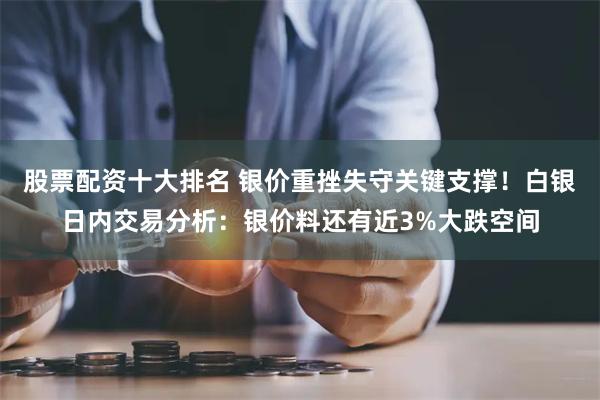 股票配资十大排名 银价重挫失守关键支撑！白银日内交易分析：银价料还有近3%大跌空间