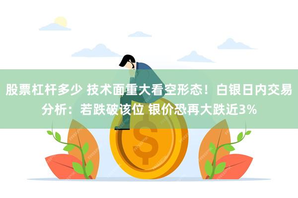 股票杠杆多少 技术面重大看空形态！白银日内交易分析：若跌破该位 银价恐再大跌近3%