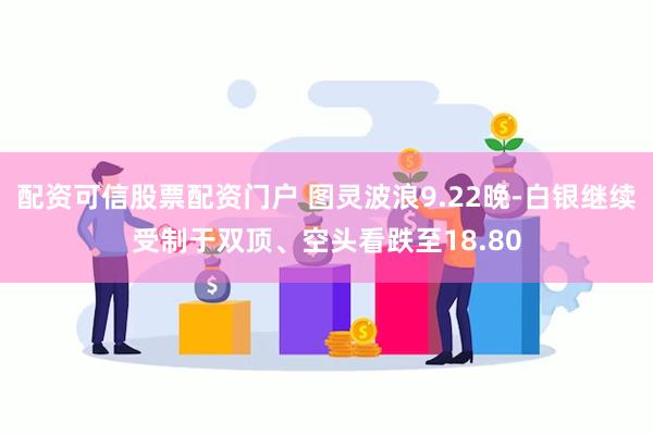 配资可信股票配资门户 图灵波浪9.22晚-白银继续受制于双顶、空头看跌至18.80