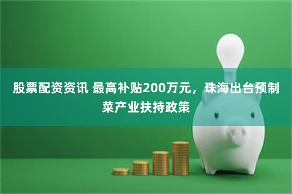 股票配资资讯 最高补贴200万元，珠海出台预制菜产业扶持政策