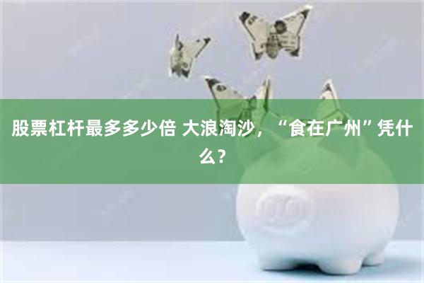 股票杠杆最多多少倍 大浪淘沙，“食在广州”凭什么？