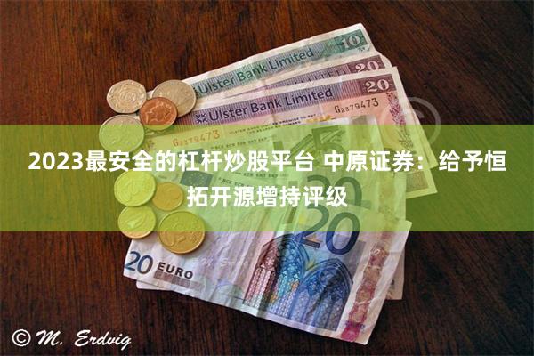 2023最安全的杠杆炒股平台 中原证券：给予恒拓开源增持评级