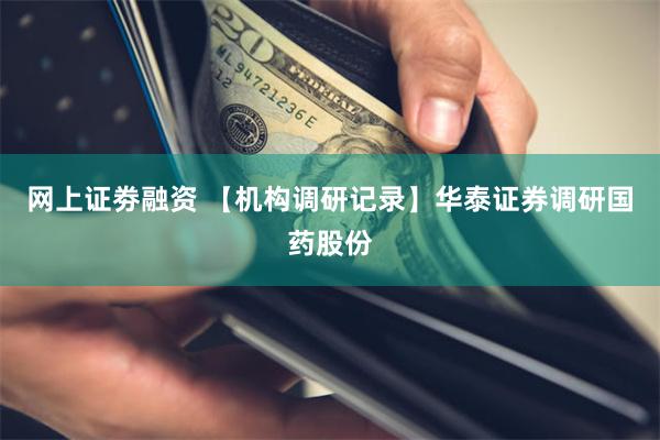 网上证劵融资 【机构调研记录】华泰证券调研国药股份