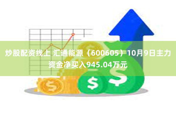 炒股配资线上 汇通能源（600605）10月9日主力资金净买入945.04万元