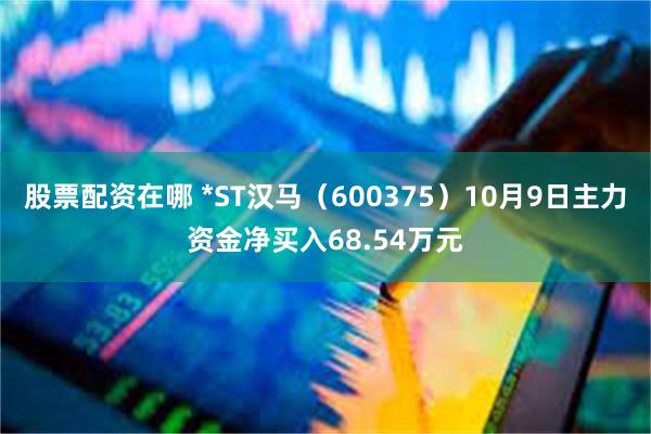 股票配资在哪 *ST汉马（600375）10月9日主力资金净买入68.54万元