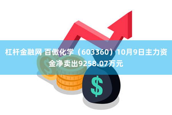 杠杆金融网 百傲化学（603360）10月9日主力资金净卖出9258.07万元