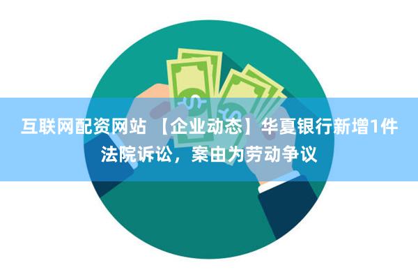 互联网配资网站 【企业动态】华夏银行新增1件法院诉讼，案由为劳动争议