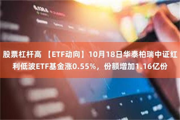 股票杠杆高 【ETF动向】10月18日华泰柏瑞中证红利低波ETF基金涨0.55%，份额增加1.16亿份