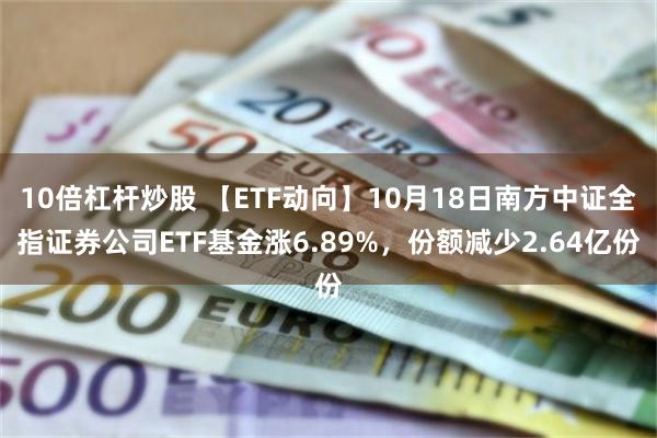 10倍杠杆炒股 【ETF动向】10月18日南方中证全指证券公司ETF基金涨6.89%，份额减少2.64亿份