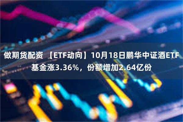 做期货配资 【ETF动向】10月18日鹏华中证酒ETF基金涨3.36%，份额增加2.64亿份