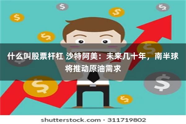 什么叫股票杆杠 沙特阿美：未来几十年，南半球将推动原油需求