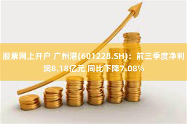 股票网上开户 广州港(601228.SH)：前三季度净利润8.18亿元 同比下降7.08%