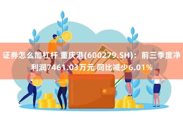 证券怎么加杠杆 重庆港(600279.SH)：前三季度净利润7461.03万元 同比减少6.01%