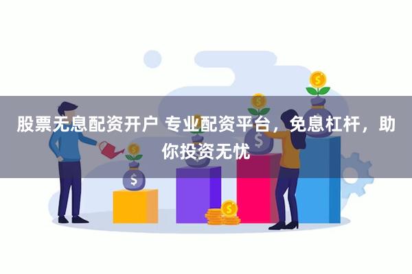 股票无息配资开户 专业配资平台，免息杠杆，助你投资无忧