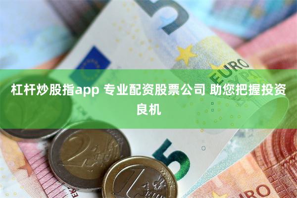 杠杆炒股指app 专业配资股票公司 助您把握投资良机