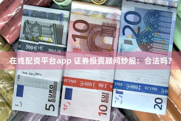 在线配资平台app 证券投资顾问炒股：合法吗？