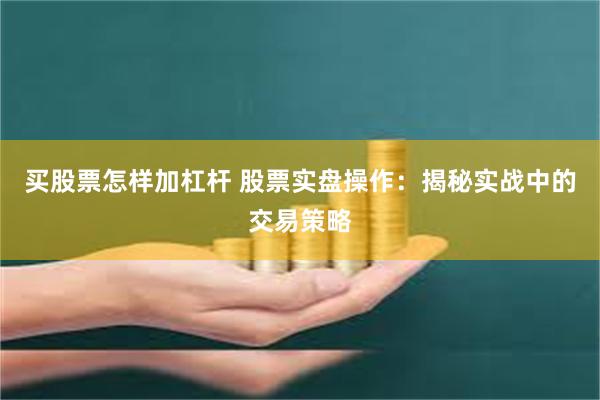 买股票怎样加杠杆 股票实盘操作：揭秘实战中的交易策略