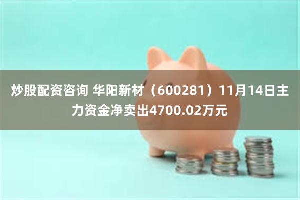 炒股配资咨询 华阳新材（600281）11月14日主力资金净卖出4700.02万元