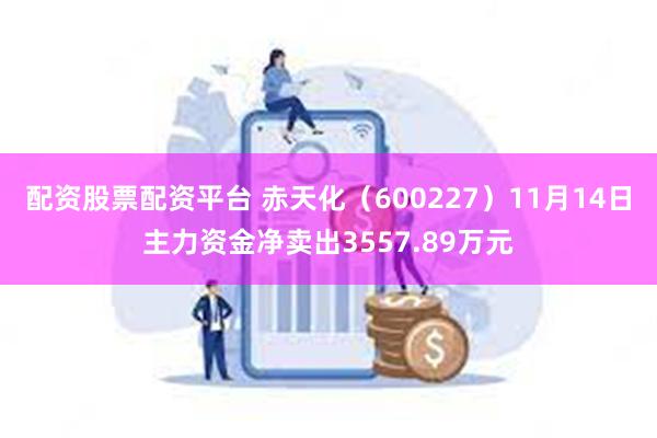 配资股票配资平台 赤天化（600227）11月14日主力资金净卖出3557.89万元