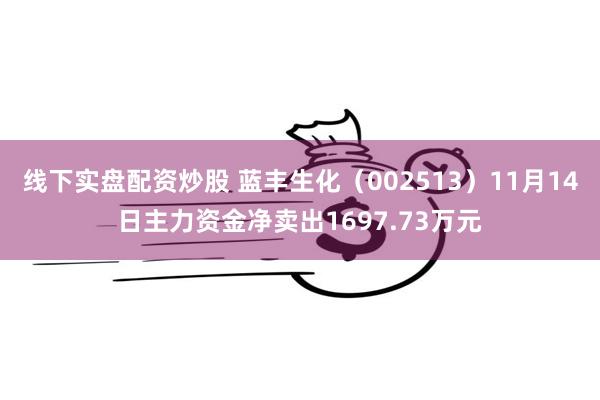 线下实盘配资炒股 蓝丰生化（002513）11月14日主力资金净卖出1697.73万元