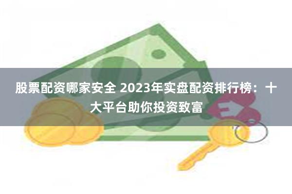 股票配资哪家安全 2023年实盘配资排行榜：十大平台助你投资致富