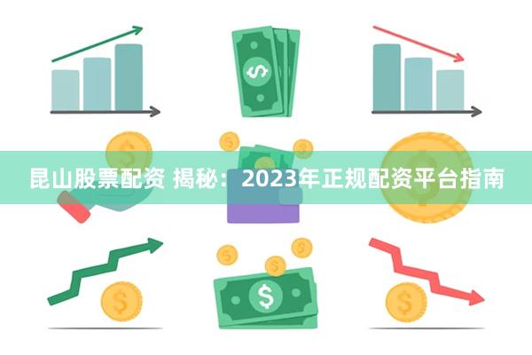 昆山股票配资 揭秘：2023年正规配资平台指南