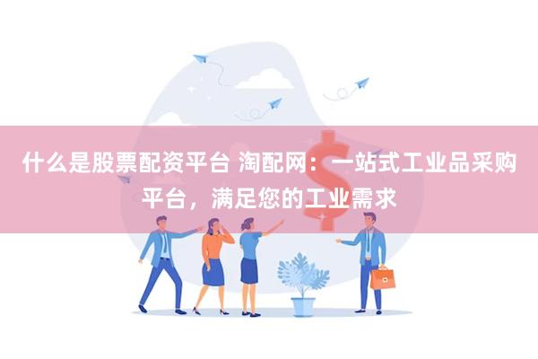 什么是股票配资平台 淘配网：一站式工业品采购平台，满足您的工业需求