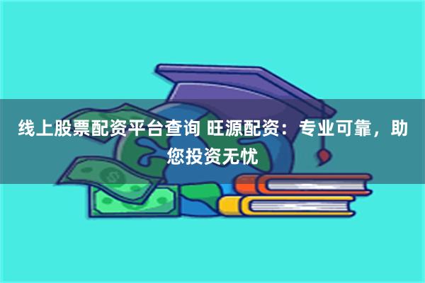 线上股票配资平台查询 旺源配资：专业可靠，助您投资无忧