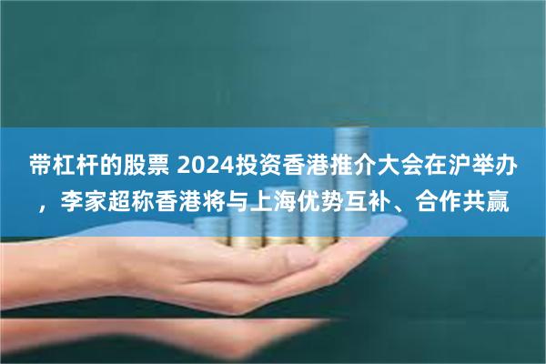 带杠杆的股票 2024投资香港推介大会在沪举办，李家超称香港将与上海优势互补、合作共赢