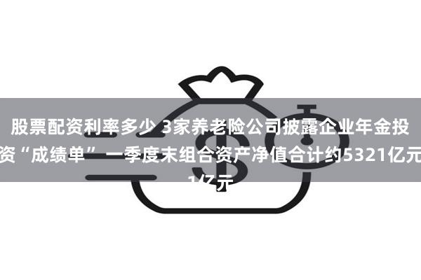 股票配资利率多少 3家养老险公司披露企业年金投资“成绩单” 一季度末组合资产净值合计约5321亿元