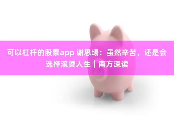 可以杠杆的股票app 谢思埸：虽然辛苦，还是会选择滚烫人生｜南方深读