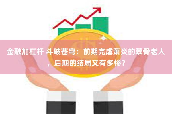 金融加杠杆 斗破苍穹：前期完虐萧炎的慕骨老人，后期的结局又有多惨？