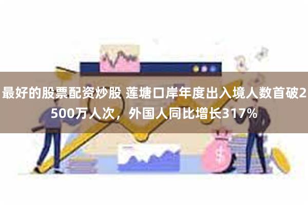 最好的股票配资炒股 莲塘口岸年度出入境人数首破2500万人次，外国人同比增长317%