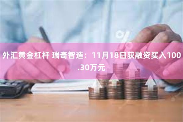 外汇黄金杠杆 瑞奇智造：11月18日获融资买入100.30万元