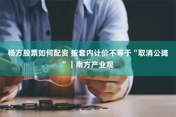 杨方股票如何配资 按套内计价不等于“取消公摊”｜南方产业观